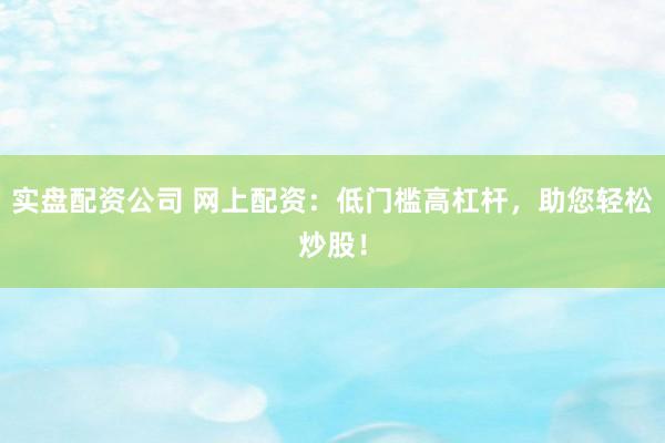 实盘配资公司 网上配资：低门槛高杠杆，助您轻松炒股！