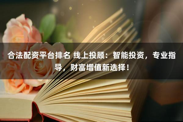 合法配资平台排名 线上投顾：智能投资，专业指导，财富增值新选择！