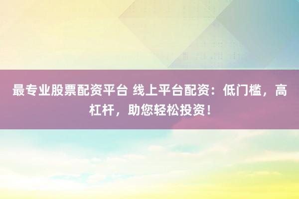 最专业股票配资平台 线上平台配资：低门槛，高杠杆，助您轻松投资！