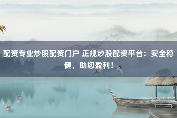 配资专业炒股配资门户 正规炒股配资平台：安全稳健，助您盈利！