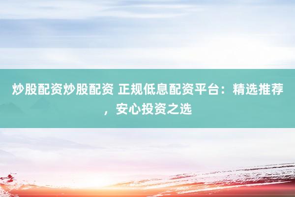 炒股配资炒股配资 正规低息配资平台：精选推荐，安心投资之选
