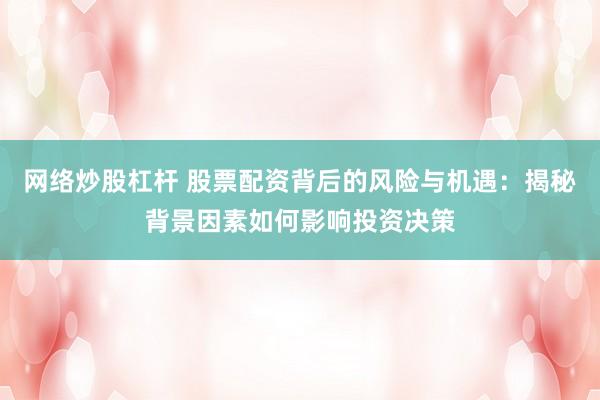 网络炒股杠杆 股票配资背后的风险与机遇：揭秘背景因素如何影响投资决策