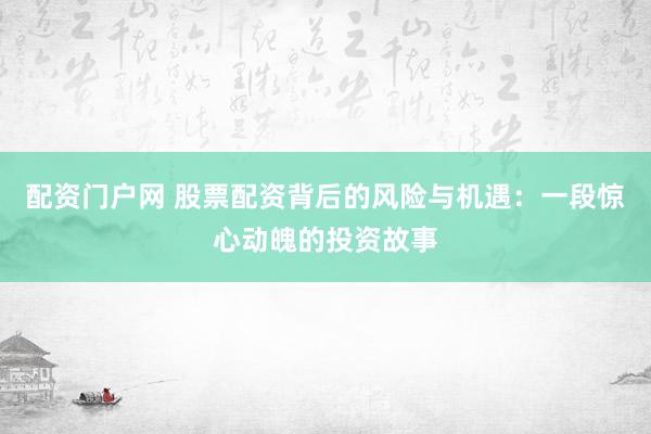 配资门户网 股票配资背后的风险与机遇：一段惊心动魄的投资故事