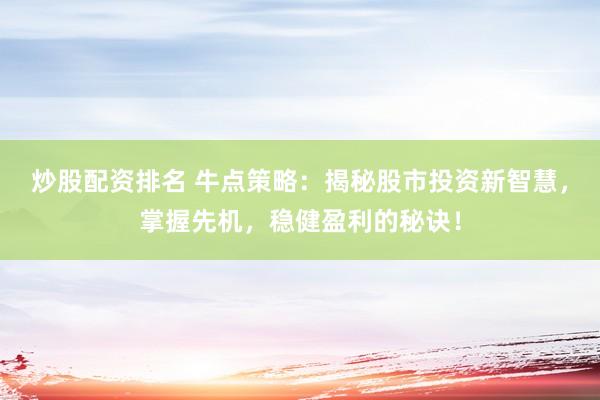 炒股配资排名 牛点策略：揭秘股市投资新智慧，掌握先机，稳健盈利的秘诀！