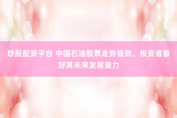 炒股配资平台 中国石油股票走势强劲，投资者看好其未来发展潜力