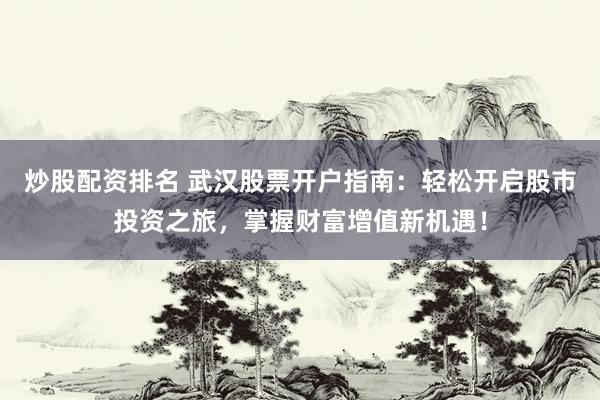炒股配资排名 武汉股票开户指南：轻松开启股市投资之旅，掌握财富增值新机遇！