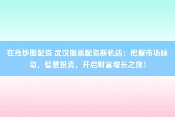 在线炒股配资 武汉股票配资新机遇：把握市场脉动，智慧投资，开启财富增长之旅！