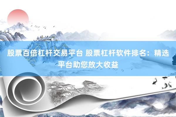 股票百倍杠杆交易平台 股票杠杆软件排名：精选平台助您放大收益