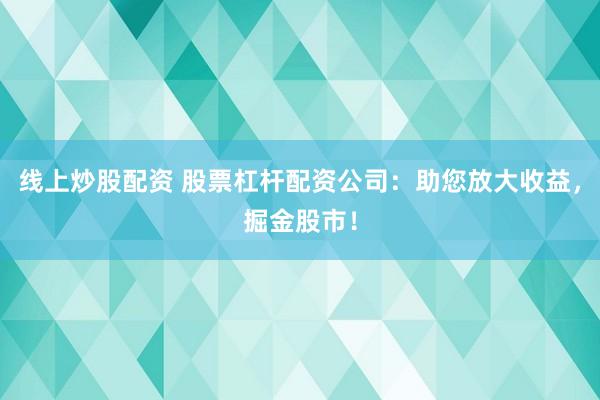 线上炒股配资 股票杠杆配资公司：助您放大收益，掘金股市！