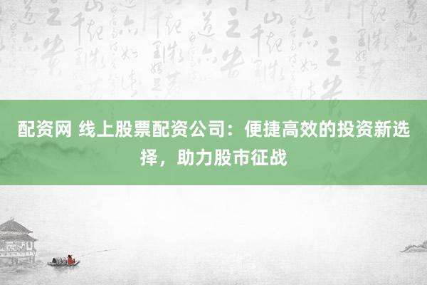 配资网 线上股票配资公司：便捷高效的投资新选择，助力股市征战