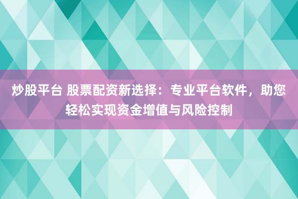 炒股平台 股票配资新选择：专业平台软件，助您轻松实现资金增值与风险控制