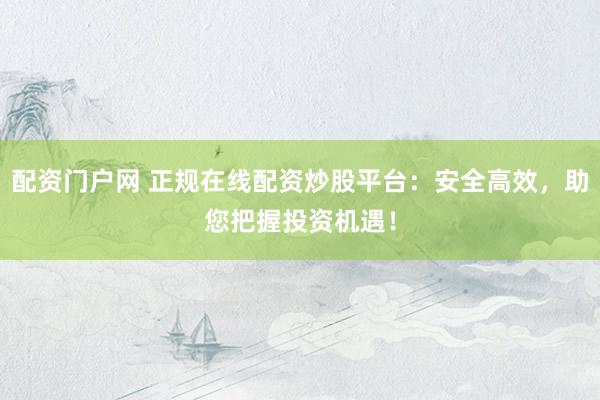 配资门户网 正规在线配资炒股平台：安全高效，助您把握投资机遇！