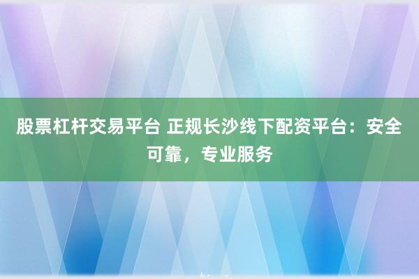 股票杠杆交易平台 正规长沙线下配资平台：安全可靠，专业服务