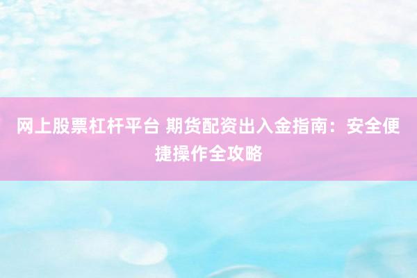 网上股票杠杆平台 期货配资出入金指南：安全便捷操作全攻略