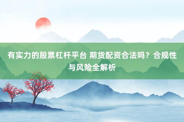 有实力的股票杠杆平台 期货配资合法吗？合规性与风险全解析