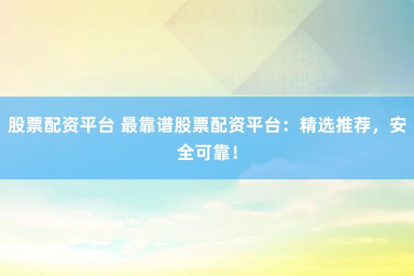 股票配资平台 最靠谱股票配资平台：精选推荐，安全可靠！