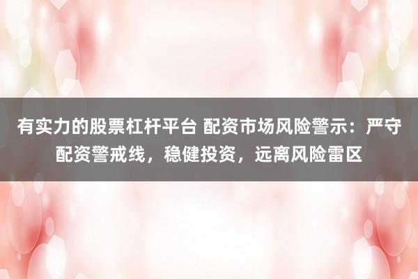 有实力的股票杠杆平台 配资市场风险警示：严守配资警戒线，稳健投资，远离风险雷区