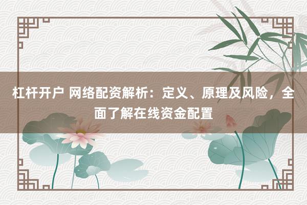 杠杆开户 网络配资解析：定义、原理及风险，全面了解在线资金配置