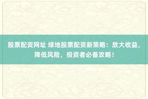 股票配资网址 绿地股票配资新策略：放大收益，降低风险，投资者必备攻略！