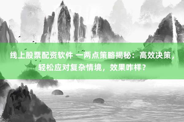 线上股票配资软件 一两点策略揭秘：高效决策，轻松应对复杂情境，效果咋样？