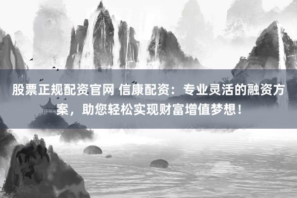股票正规配资官网 信康配资：专业灵活的融资方案，助您轻松实现财富增值梦想！
