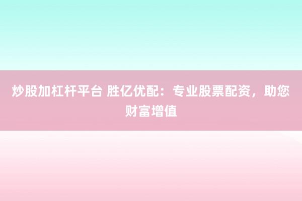 炒股加杠杆平台 胜亿优配：专业股票配资，助您财富增值