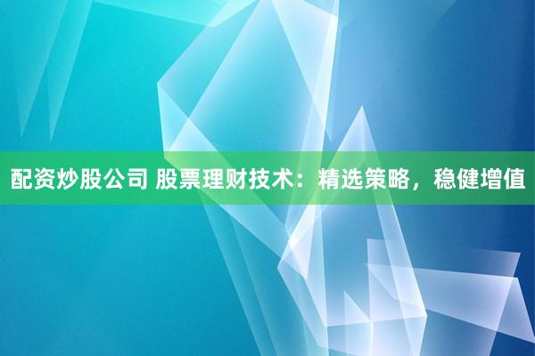 配资炒股公司 股票理财技术：精选策略，稳健增值