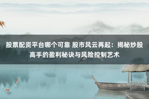 股票配资平台哪个可靠 股市风云再起：揭秘炒股高手的盈利秘诀与风险控制艺术