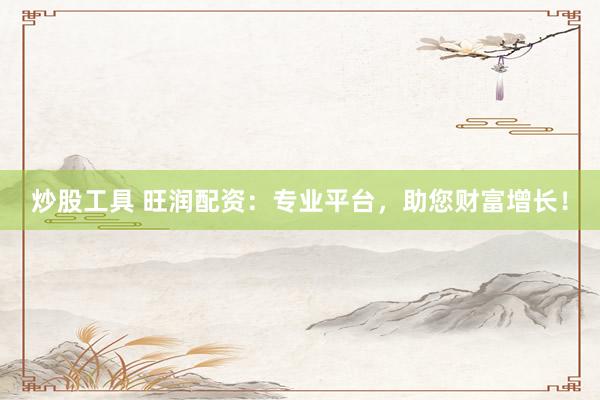 炒股工具 旺润配资：专业平台，助您财富增长！