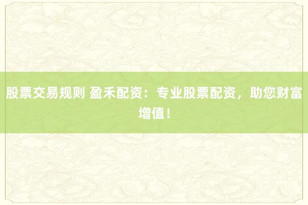 股票交易规则 盈禾配资：专业股票配资，助您财富增值！