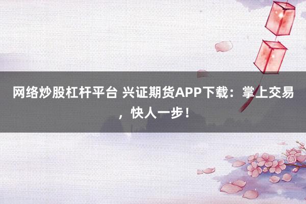 网络炒股杠杆平台 兴证期货APP下载：掌上交易，快人一步！
