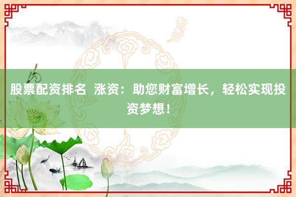 股票配资排名  涨资：助您财富增长，轻松实现投资梦想！