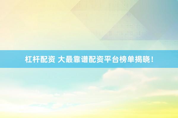 杠杆配资 大最靠谱配资平台榜单揭晓！