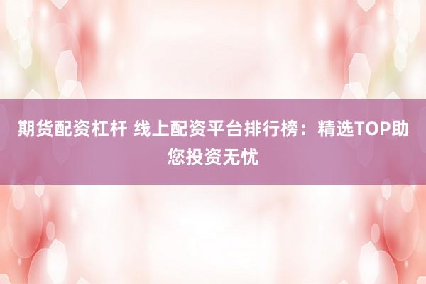 期货配资杠杆 线上配资平台排行榜：精选TOP助您投资无忧