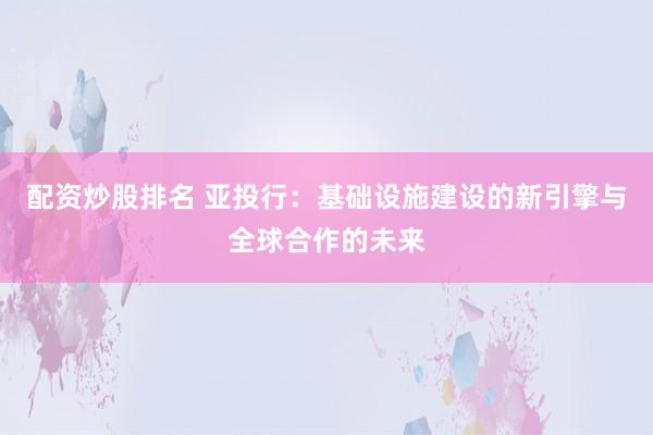 配资炒股排名 亚投行：基础设施建设的新引擎与全球合作的未来