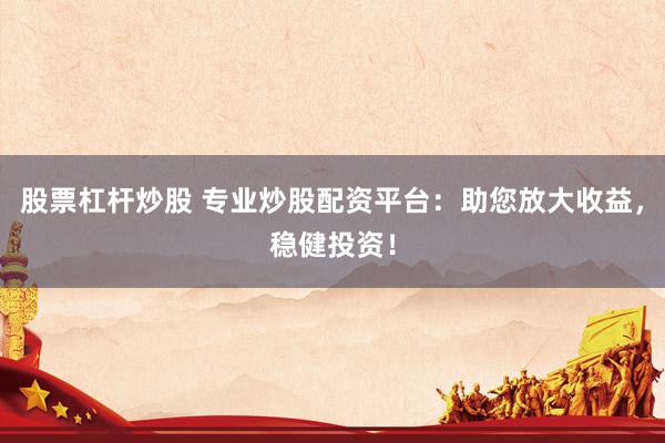 股票杠杆炒股 专业炒股配资平台：助您放大收益，稳健投资！