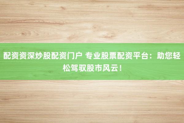 配资资深炒股配资门户 专业股票配资平台：助您轻松驾驭股市风云！