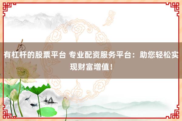有杠杆的股票平台 专业配资服务平台：助您轻松实现财富增值！