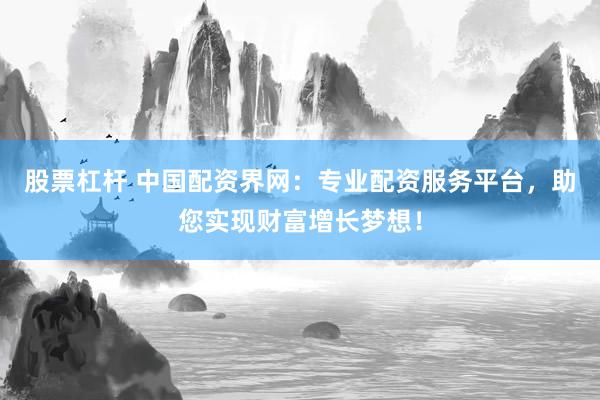 股票杠杆 中国配资界网：专业配资服务平台，助您实现财富增长梦想！