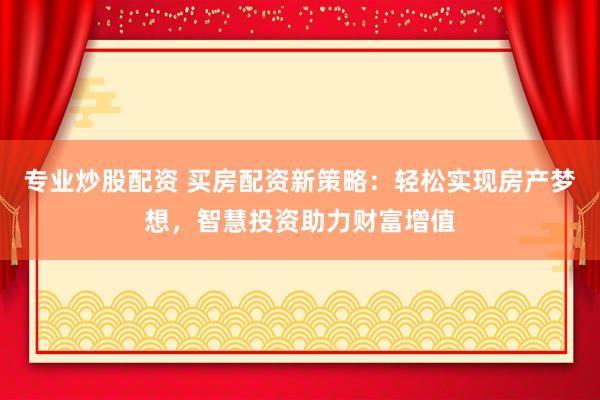 专业炒股配资 买房配资新策略：轻松实现房产梦想，智慧投资助力财富增值