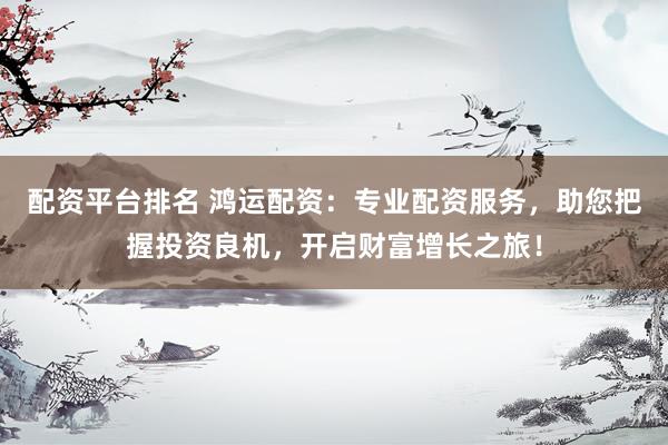 配资平台排名 鸿运配资：专业配资服务，助您把握投资良机，开启财富增长之旅！