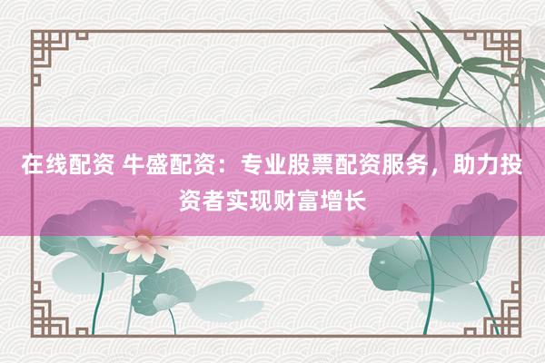 在线配资 牛盛配资：专业股票配资服务，助力投资者实现财富增长