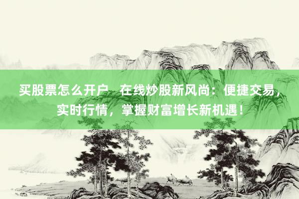 买股票怎么开户   在线炒股新风尚：便捷交易，实时行情，掌握财富增长新机遇！