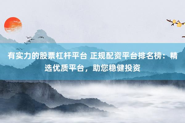 有实力的股票杠杆平台 正规配资平台排名榜：精选优质平台，助您稳健投资