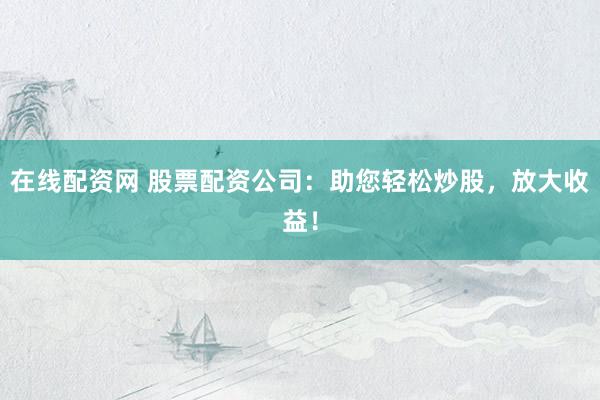 在线配资网 股票配资公司：助您轻松炒股，放大收益！