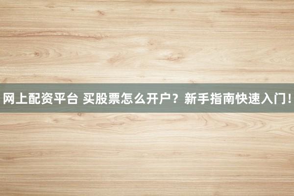 网上配资平台 买股票怎么开户？新手指南快速入门！