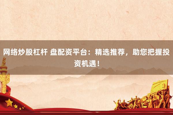 网络炒股杠杆 盘配资平台：精选推荐，助您把握投资机遇！