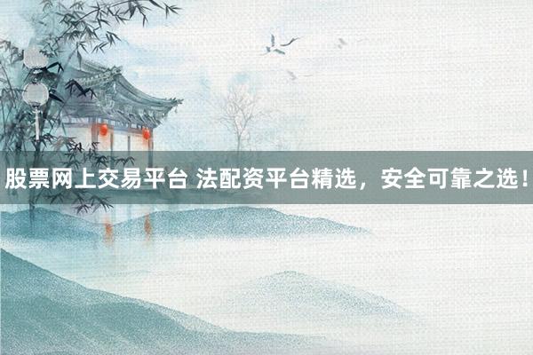 股票网上交易平台 法配资平台精选，安全可靠之选！