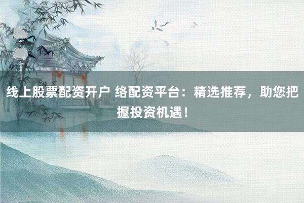 线上股票配资开户 络配资平台：精选推荐，助您把握投资机遇！