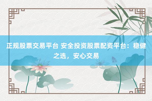 正规股票交易平台 安全投资股票配资平台：稳健之选，安心交易